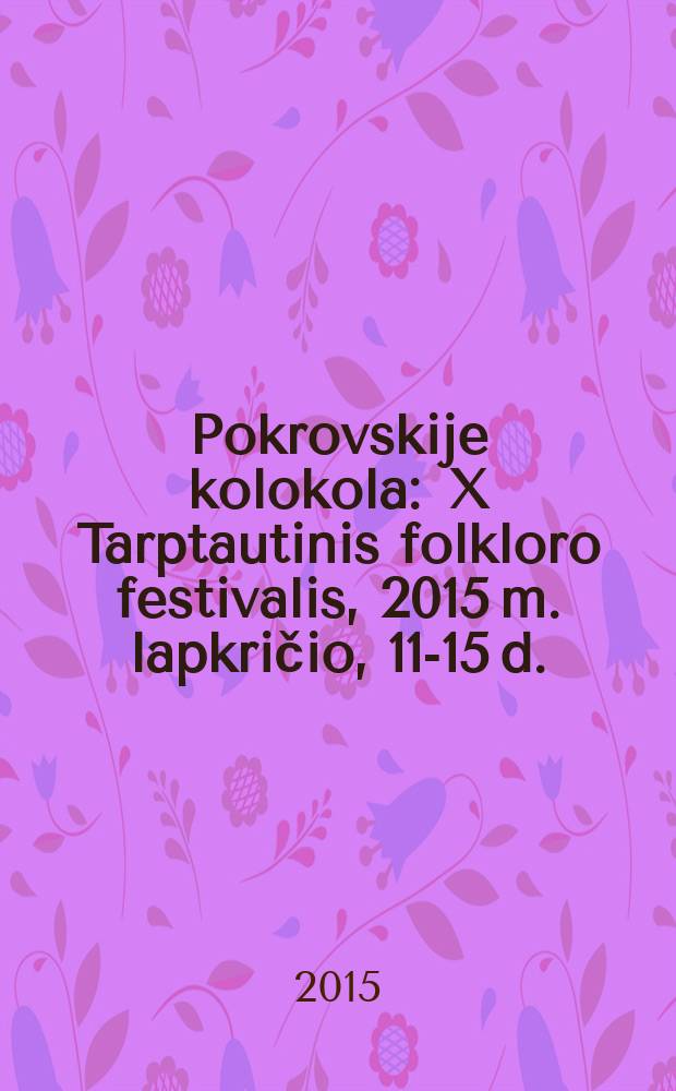 Pokrovskije kolokola : X Tarptautinis folkloro festivalis, 2015 m. lapkričio, 11-15 d. : programa ir duomenys apie dalyvius = "Покровские колокола", международный фольклорный фестиваль