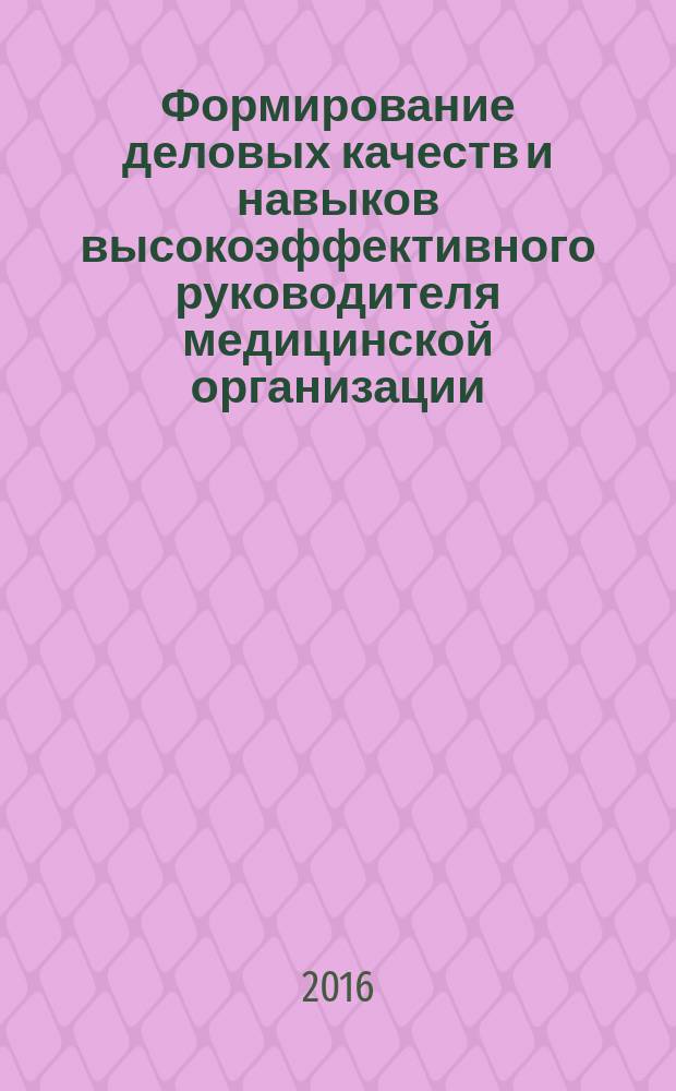 Формирование деловых качеств и навыков высокоэффективного руководителя медицинской организации : учебное пособие : для студентов магистратуры по направлению подготовки 32.04.01 Общественное здравоохранение
