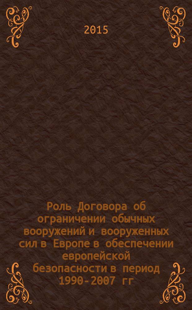 Роль Договора об ограничении обычных вооружений и вооруженных сил в Европе в обеспечении европейской безопасности в период 1990-2007 гг. : учебное пособие