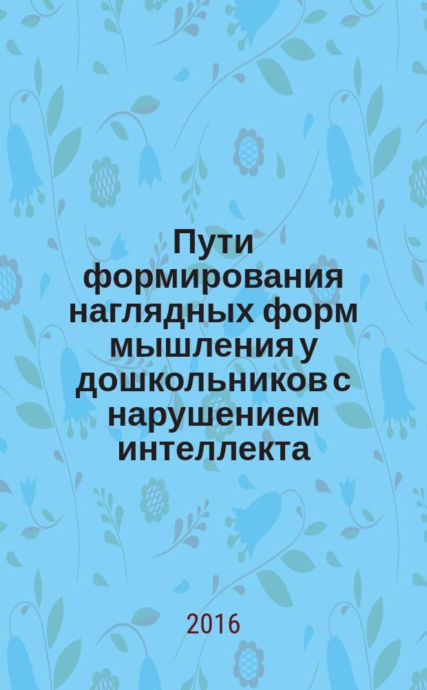 Пути формирования наглядных форм мышления у дошкольников с нарушением интеллекта : монография