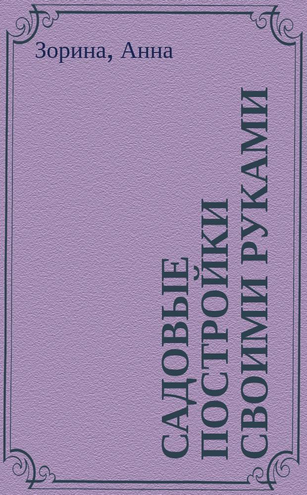 Садовые постройки своими руками : сараи, качели, погреба, террасы, колодцы, лестницы..