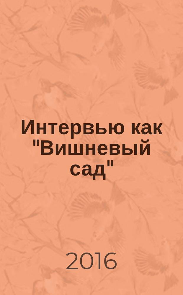 Интервью как "Вишневый сад" : 30 образцовых интервью и 130 бесценных советов, как сделать интервью: увлекательным; провокационным; смешным; нестандартным; жестким; почти жестоким; похожим на пьесу : то, чему не учат на журфаке!