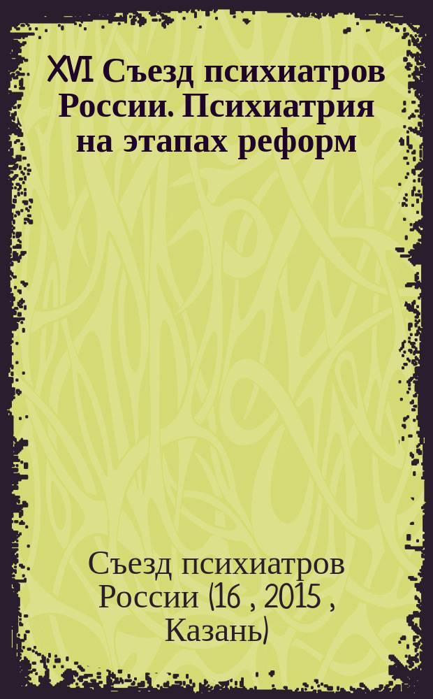 XVI Съезд психиатров России. Психиатрия на этапах реформ: проблемы и перспективы : всероссийская научно-практическая конференция с международным участием, 23-26 сентября 2015 г., г. Казань тезисы