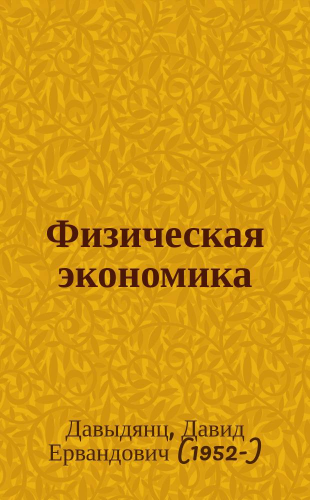 Физическая экономика: теория, методология, системообразующие начала : монография