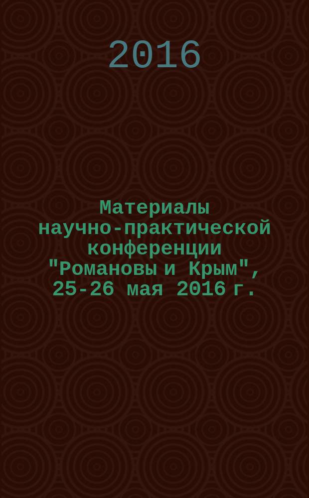 Материалы научно-практической конференции "Романовы и Крым", 25-26 мая 2016 г. : к 155-летию приобретения царской семьей имения "Ливадия"