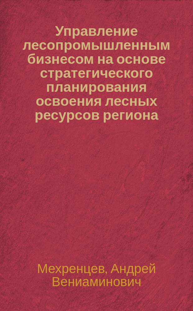 Управление лесопромышленным бизнесом на основе стратегического планирования освоения лесных ресурсов региона (на примере стратегии развития лесопромышленного комплекса ООО "АЛМАС" Республики Саха (Якутия)) : монография