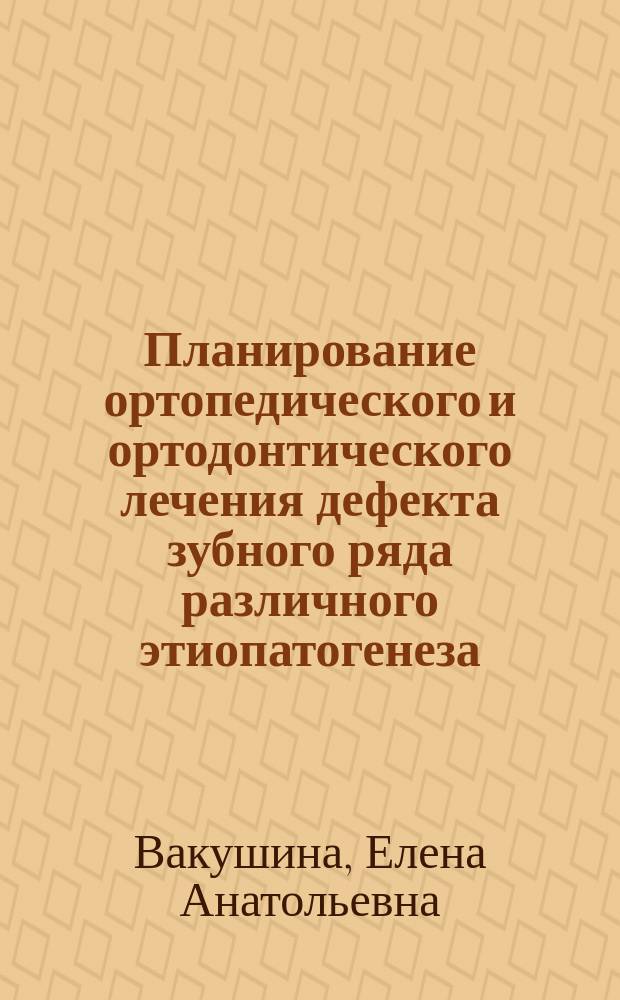 Планирование ортопедического и ортодонтического лечения дефекта зубного ряда различного этиопатогенеза : учебное пособие