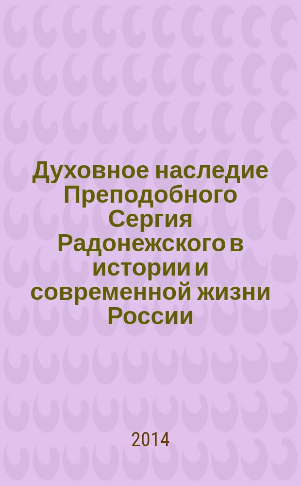 Духовное наследие Преподобного Сергия Радонежского в истории и современной жизни России : сборник материалов региональной научно-практической конференции, посвященной 700-летию со дня рождения Преподобного Сергия Радонежского (9-10 октября 2014 года). Т. 1