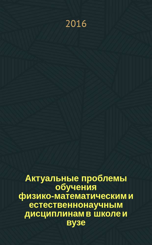 Актуальные проблемы обучения физико-математическим и естественнонаучным дисциплинам в школе и вузе : сборник статей VII Межрегиональной научно-практической конференции учителей, г. Пенза, 5-6 февраля 2016 г