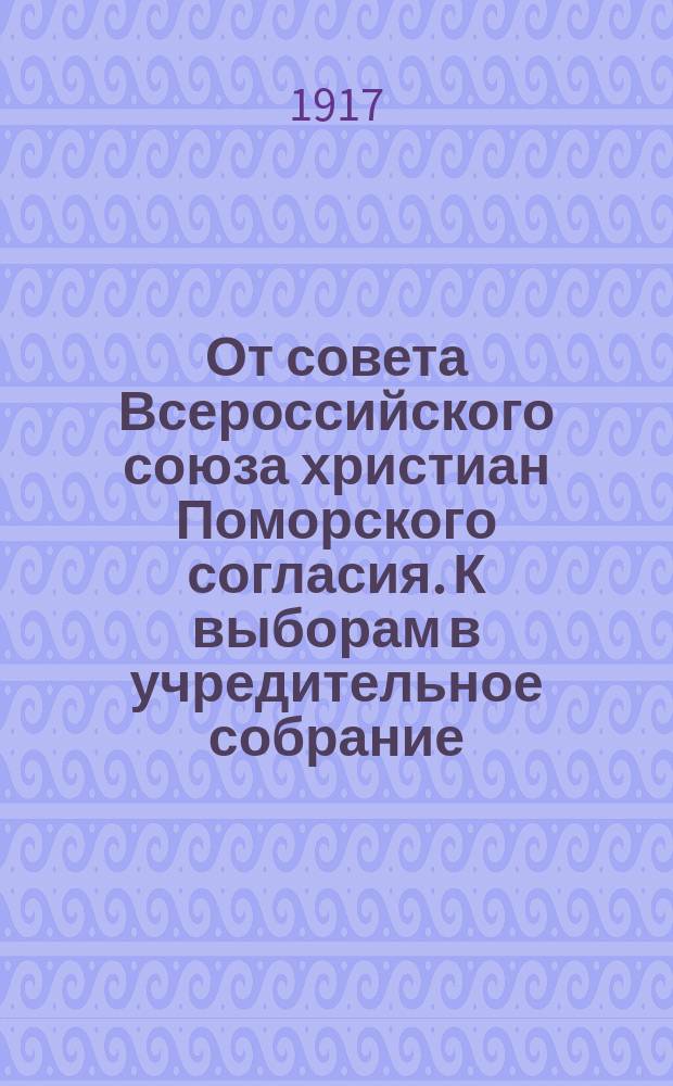 От совета Всероссийского союза христиан Поморского согласия. К выборам в учредительное собрание. В опубликованной Временным Правительством, 8 июля, декларации... : листовка