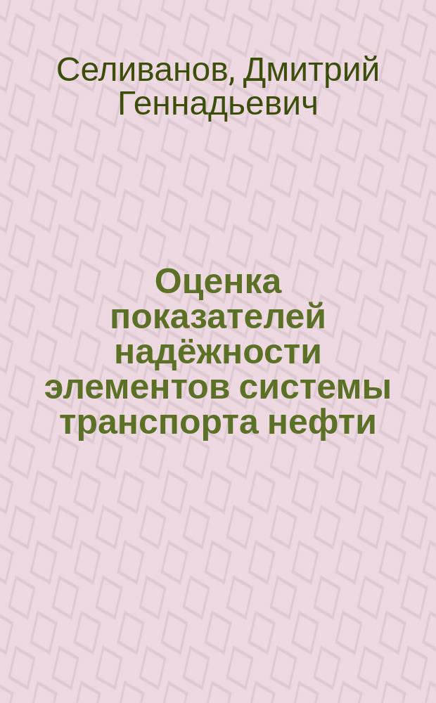 Оценка показателей надёжности элементов системы транспорта нефти : курс лекций : для студентов направления подготовки 15.03.02 Технологические машины и оборудование