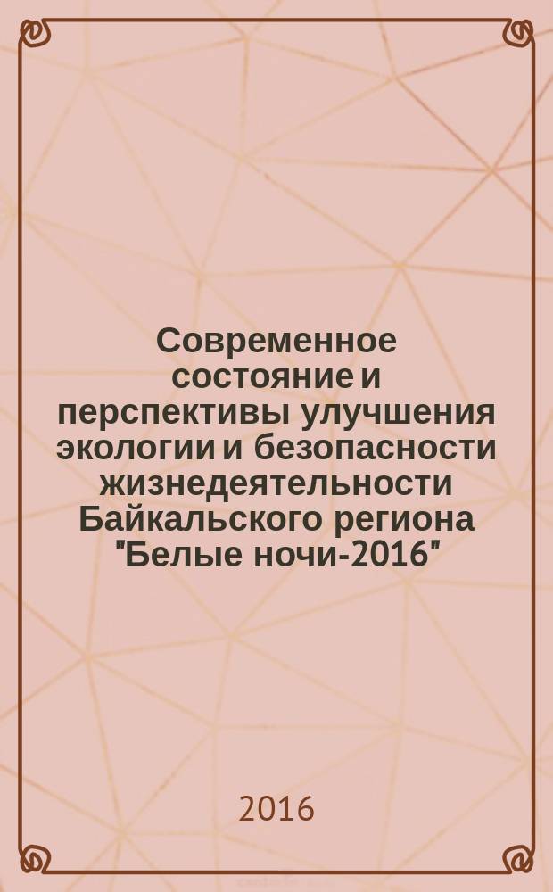Современное состояние и перспективы улучшения экологии и безопасности жизнедеятельности Байкальского региона "Белые ночи-2016" : сборник статей Международной научно-технической конференции (г. Иркутск, 7-9 июня 2016 г.) : 20-летию Восточно-Сибирского научного центра МАНЭБ
