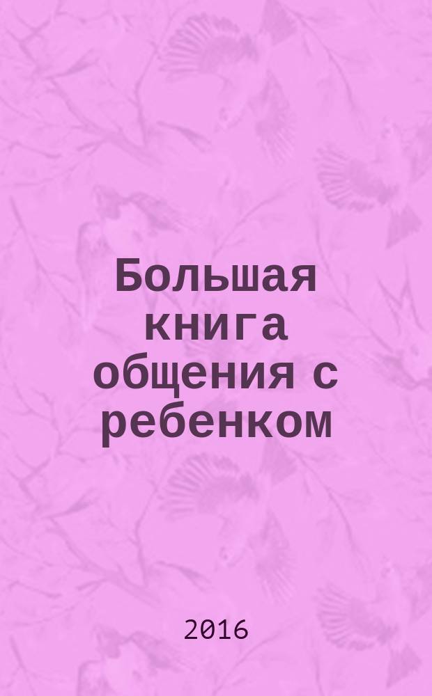 Большая книга общения с ребенком : безусловное принятие, помощь ребенку, активное слушание, понимание ребенка