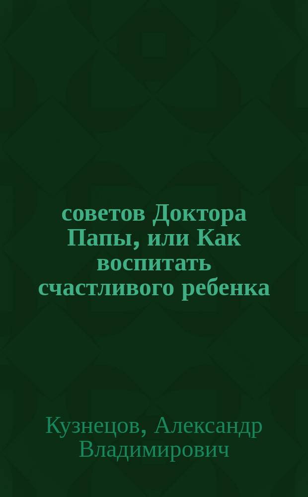 100 советов Доктора Папы, или Как воспитать счастливого ребенка