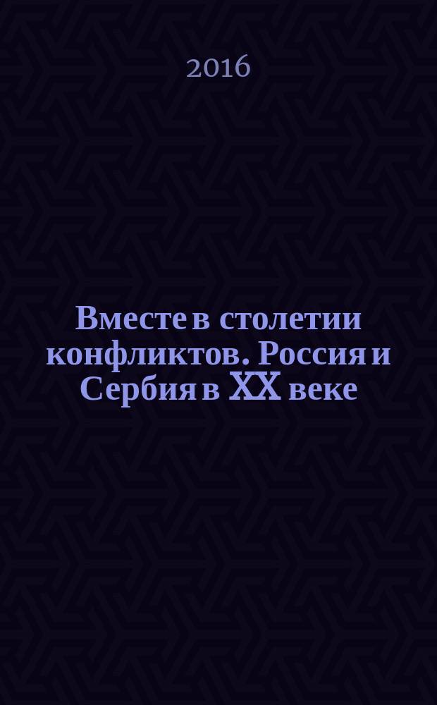 Вместе в столетии конфликтов. Россия и Сербия в XX веке : сборник статей по материалам докладов конференции "Вместе в столетии конфликтов. Россия и Сербия. 1915 - 1945 - 1995"
