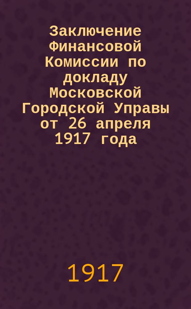 Заключение Финансовой Комиссии по докладу Московской Городской Управы от 26 апреля 1917 года, за № 93, - об изменении штатов и окладов жалованья служащих Городской Типографии. 1 мая 1917 года : листовка