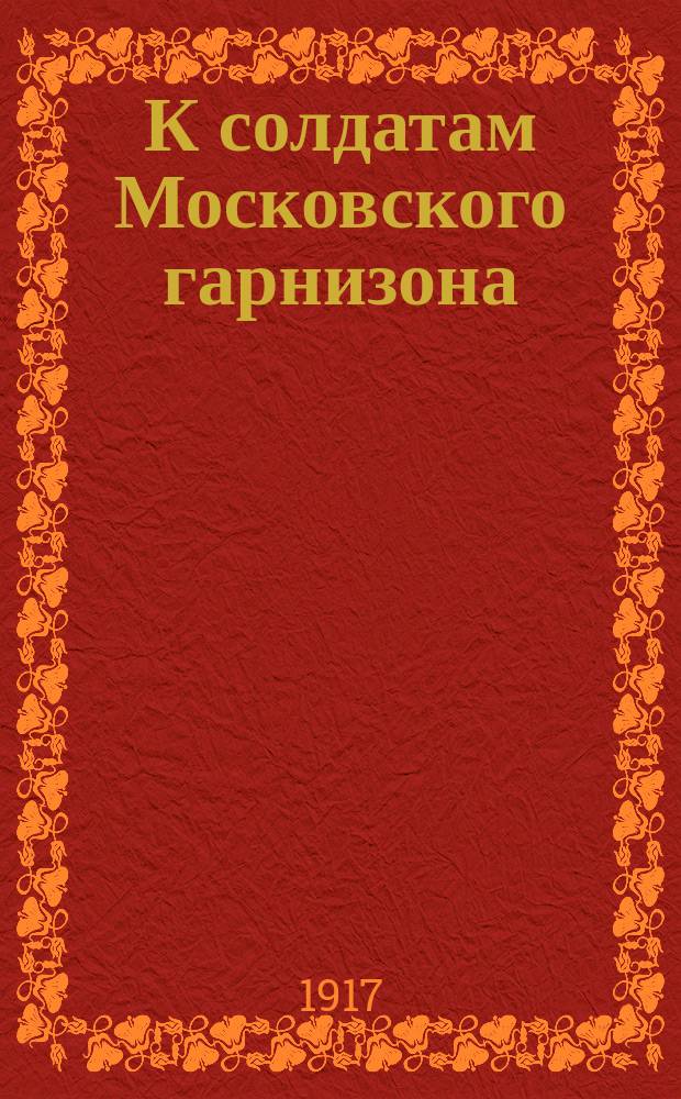 К солдатам Московского гарнизона : листовка