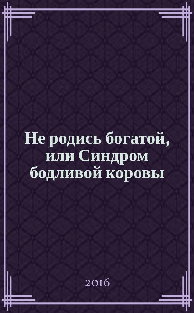 Не родись богатой, или Синдром бодливой коровы : роман