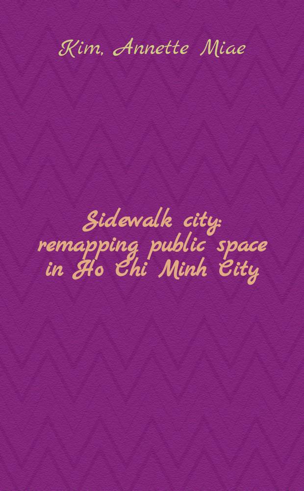 Sidewalk city : remapping public space in Ho Chi Minh City = Тротуарный город: отображение общественного пространства в городе Хошимин
