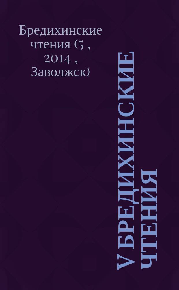 V Бредихинские чтения : труды международной конференции, 12-16 мая 2014 г., г. Заволжск