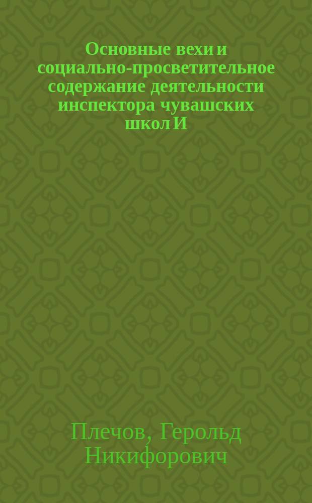 Основные вехи и социально-просветительное содержание деятельности инспектора чувашских школ И. Я. Яковлева : хронологически-документальное исследование