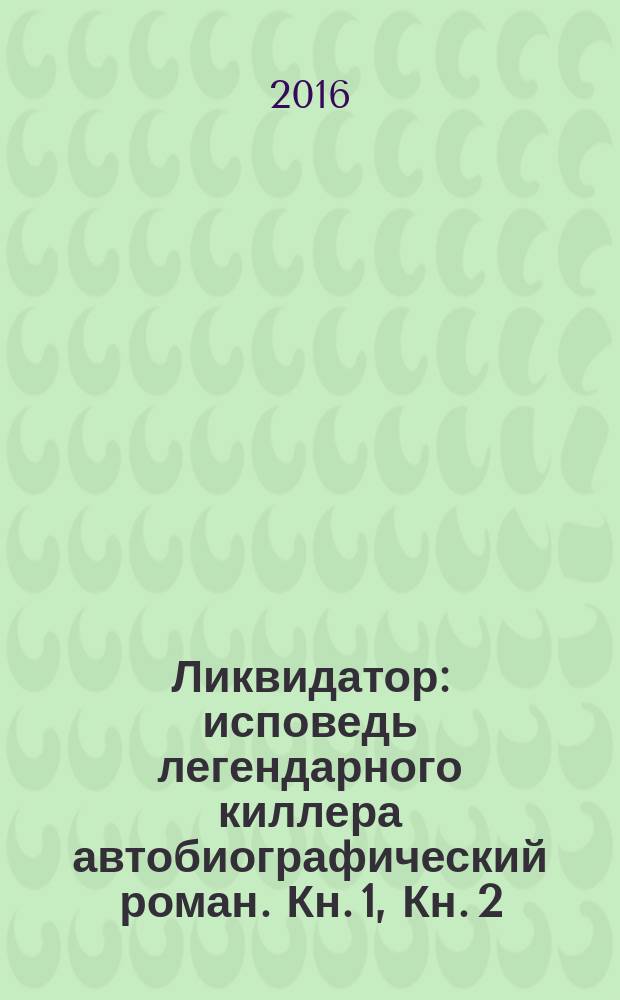 Ликвидатор : исповедь легендарного киллера [автобиографический роман]. Кн. 1, Кн. 2