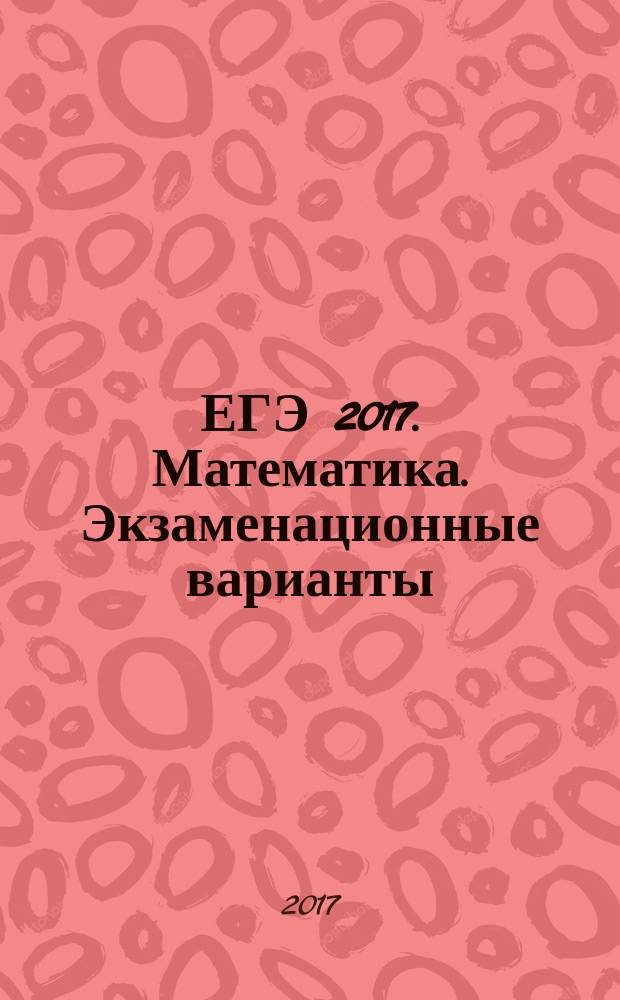 ЕГЭ 2017. Математика. Экзаменационные варианты : экзаменационные варианты, составленные в соответствии с новой демоверсией, подробные решения, ответы ко всем заданиям