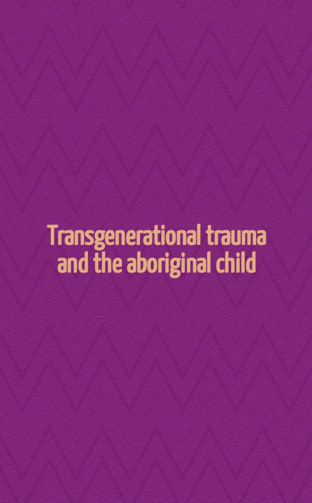 Transgenerational trauma and the aboriginal child : healing through intervention = Трансгенерационная травма и дошкольники из коренного населения. Исцеление через вмешательства.