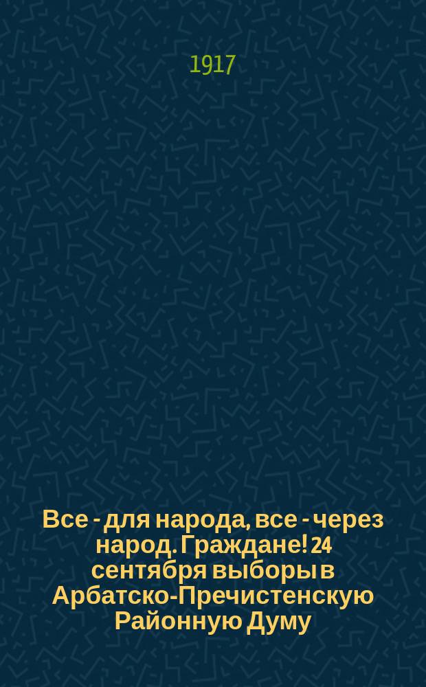 Все - для народа, все - через народ. Граждане! 24 сентября выборы в Арбатско-Пречистенскую Районную Думу : листовка