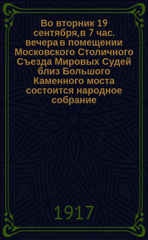 Во вторник 19 сентября, в 7 час. вечера в помещении Московского Столичного Съезда Мировых Судей близ Большого Каменного моста состоится народное собрание : листовка