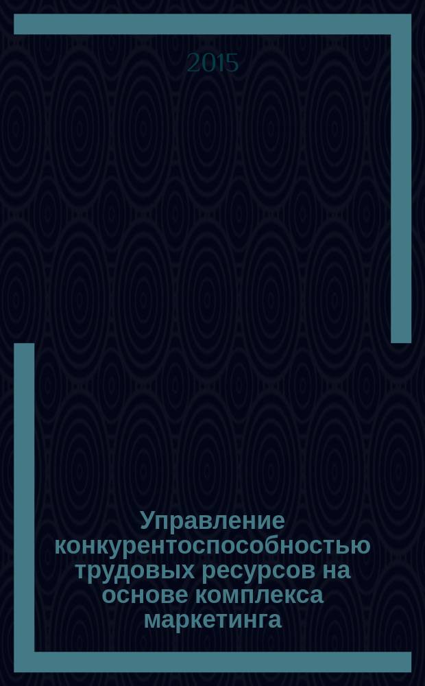 Управление конкурентоспособностью трудовых ресурсов на основе комплекса маркетинга : монография