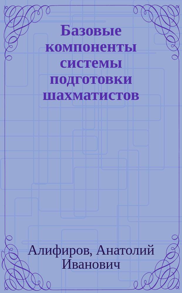 Базовые компоненты системы подготовки шахматистов : учебно-методическое пособие : для обучающихся по направлению подготовки 034300.62 "Физическая культура"