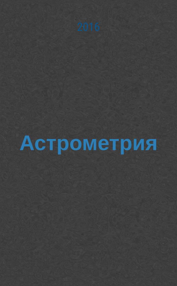 Астрометрия : учебная практика : учебно-методическое пособие для студентов, обучающихся по программе бакалавриата по направлению подготовки 21.03.03 "Геодезия и дистанционное зондирование", по программе специалитета по направлению подготовки 03.05.01 "Астрономия"