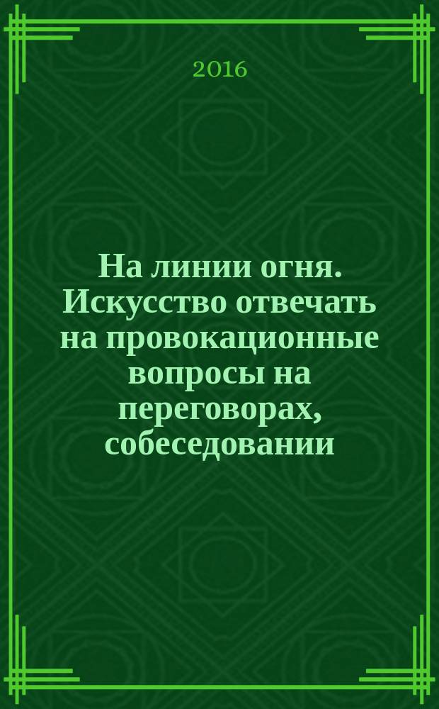 На линии огня. Искусство отвечать на провокационные вопросы на переговорах, собеседовании, презентации : первая интерактивная книга-тренинг