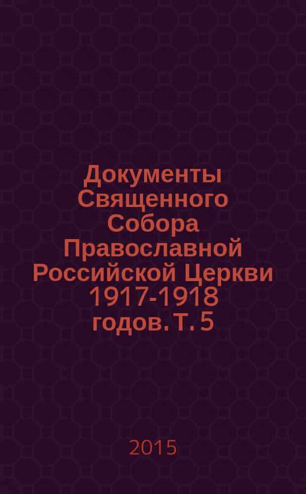 Документы Священного Собора Православной Российской Церкви 1917-1918 годов. Т. 5 : Деяния Собора с 1-го по 36-е