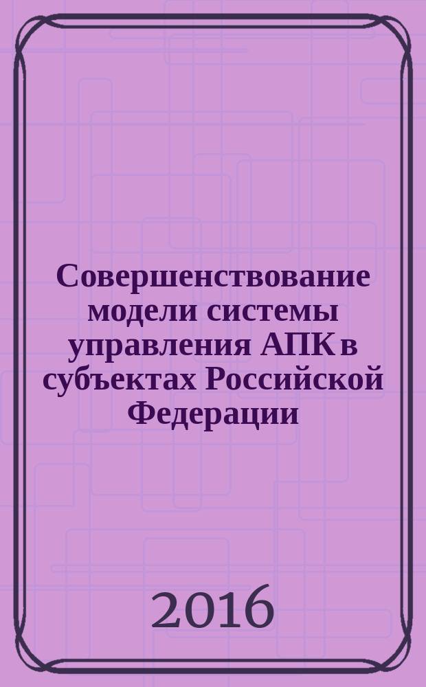 Совершенствование модели системы управления АПК в субъектах Российской Федерации : учебно-методическое пособие