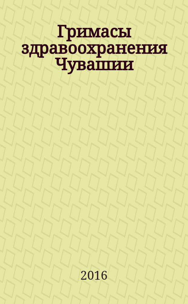 Гримасы здравоохранения Чувашии : (воспоминания врача и ученого)