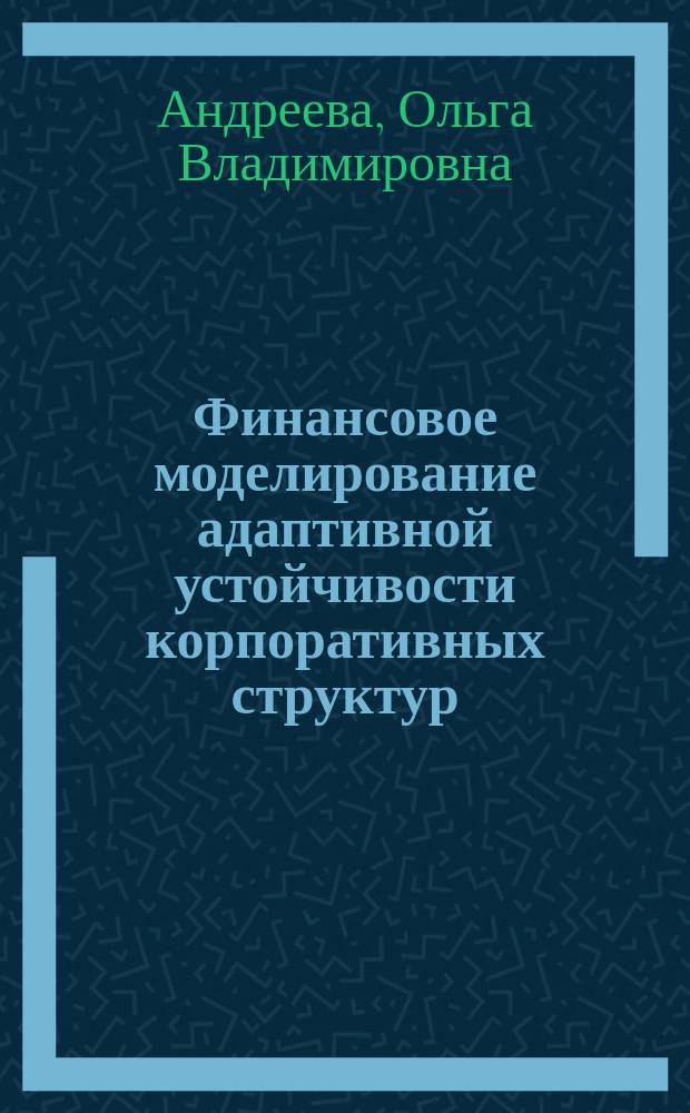 Финансовое моделирование адаптивной устойчивости корпоративных структур : монография