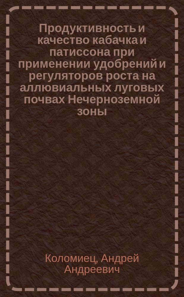Продуктивность и качество кабачка и патиссона при применении удобрений и регуляторов роста на аллювиальных луговых почвах Нечерноземной зоны : автореферат диссертации на соискание ученой степени кандидата сельскохозяйственных наук : специальность 06.01.09 <Овощеводство>