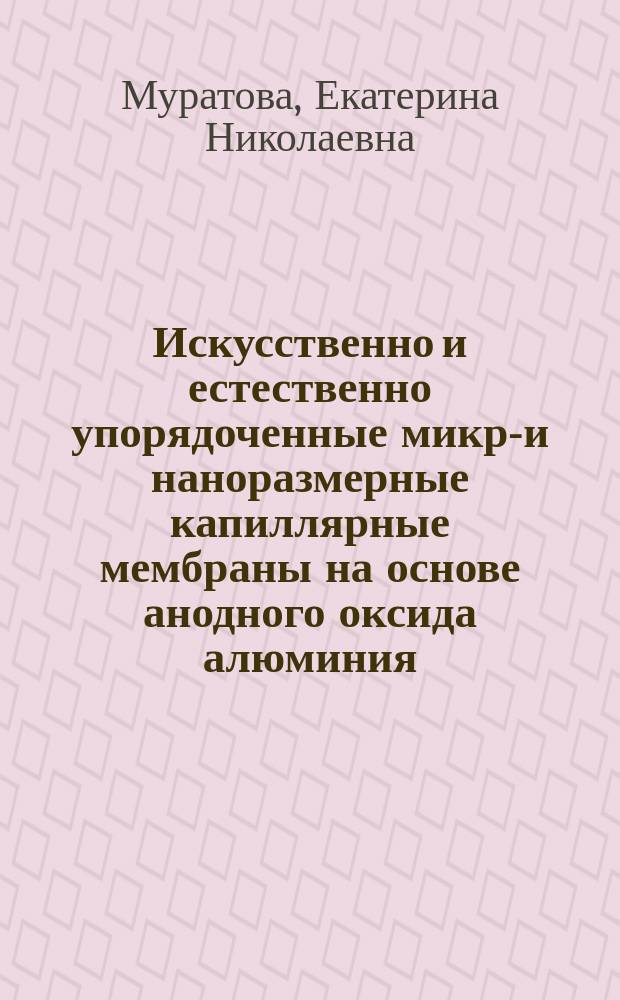 Искусственно и естественно упорядоченные микро- и наноразмерные капиллярные мембраны на основе анодного оксида алюминия : автореферат диссертации на соискание ученой степени кандидата технических наук : специальность 05.27.06 <Технология и оборудование для производства полупроводников, материалов и приборов электронной техники>