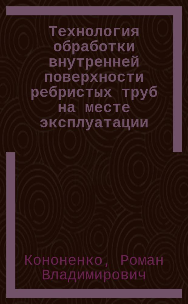 Технология обработки внутренней поверхности ребристых труб на месте эксплуатации : автореферат диссертации на соискание ученой степени кандидата технических наук : специальность 05.02.08 <Технология машиностроения>
