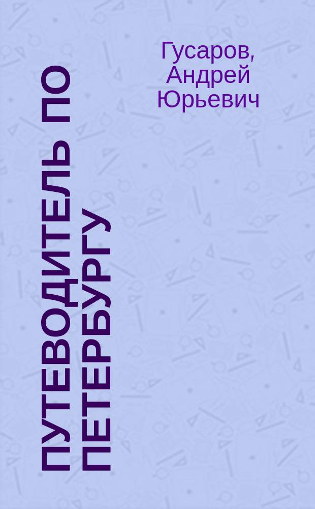 Путеводитель по Петербургу : увлекательные экскурсии по Северной столице : 34 маршрута