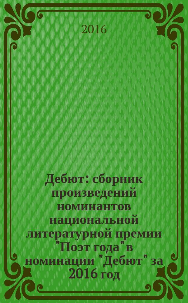 Дебют : сборник произведений номинантов национальной литературной премии "Поэт года" в номинации "Дебют" за 2016 год : альманах конкурсных произведений : для членов Большого жюри
