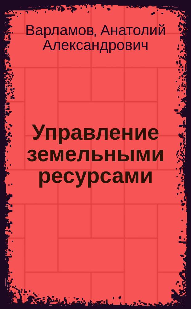 Управление земельными ресурсами : электронный учебник : для обучения бакалавров и магистров по направлению подготовки 120700 "Землеустройство и кадастры"