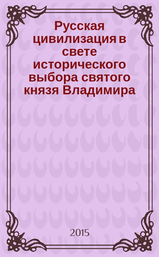 Русская цивилизация в свете исторического выбора святого князя Владимира : материалы XI Международных научно-образовательных Знаменских чтений (16-19 марта 2015 г.)