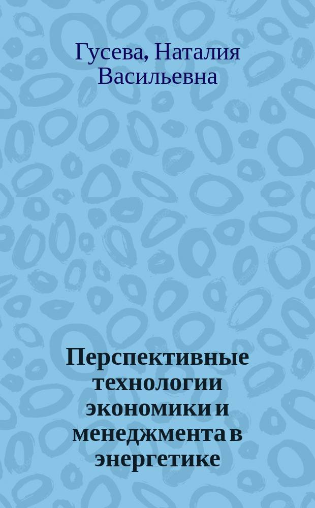 Перспективные технологии экономики и менеджмента в энергетике : учебное пособие для студентов направлений 140100.62 "Теплоэнергетика и теплотехника" и 140400.62 "Электроэнергетика и электротехника"