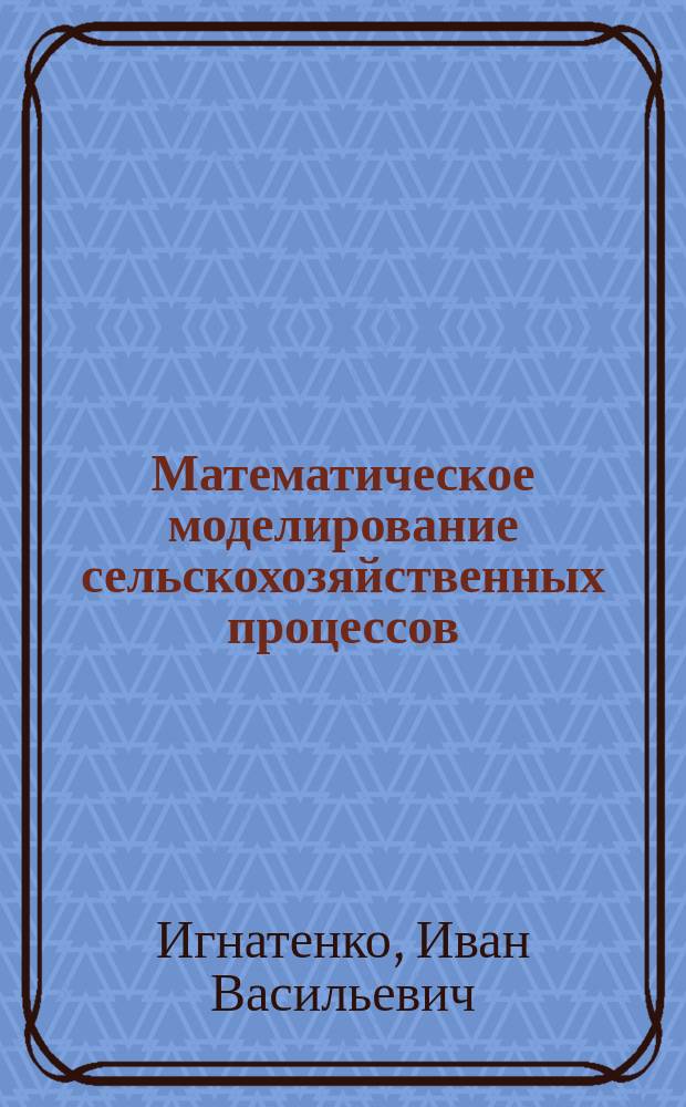 Математическое моделирование сельскохозяйственных процессов : учебное пособие