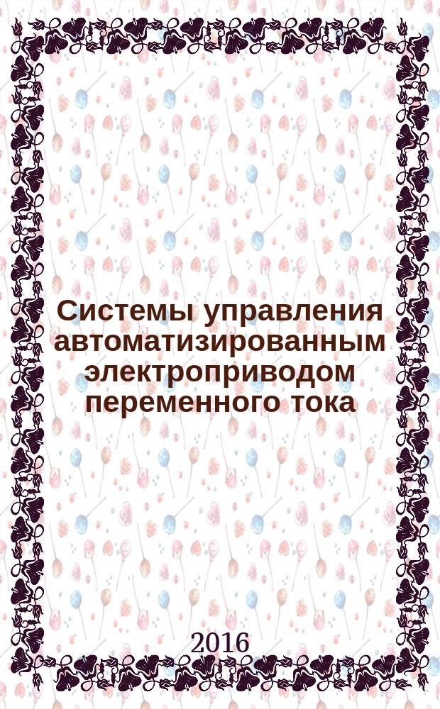 Системы управления автоматизированным электроприводом переменного тока : учебное пособие : для студентов высших учебных заведений, обучающихся по направлению подготовки "Автоматизация технологических процессов и производств"