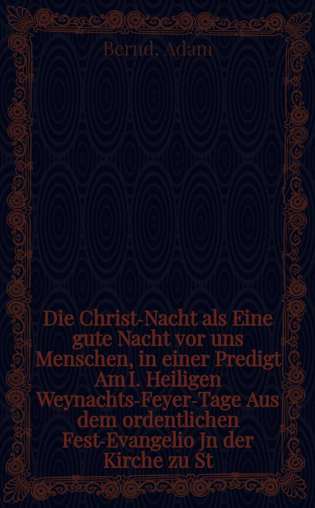 Die Christ-Nacht als Eine gute Nacht vor uns Menschen, in einer Predigt Am I. Heiligen Weynachts-Feyer-Tage Aus dem ordentlichen Fest-Evangelio Jn der Kirche zu St. Petri in Leipzig Anno 1713. erbaulich erwogen // Unterschiedene Reden, mit welchen der Anfang zu dem neu aufgerichteten und aufgetragenen Catecheten-Ampte in Leipzig in denen hierzu angewiesenen Kirchen gemacht worden, Welchen auch hinzu gefüget Die Erste Predigt, So den I. Sonntag nach Trinitatis in der Renovirten Peters-Kirche in Leipzig gehalten worden
