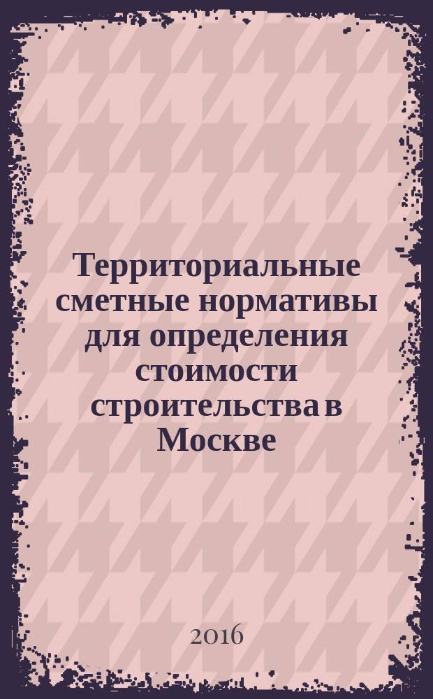 Территориальные сметные нормативы для определения стоимости строительства в Москве : ТСН-2001 сборник строительных нормативов. Вып. 117, сб. № 06/2016, июнь 2016 г. : Коэффициенты пересчета в текущий уровень цен сметной стоимости строительно-монтажных работ, определенной в нормах и ценах ТСН-2001